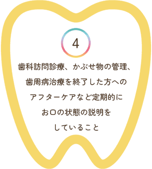 歯科訪問診療、かぶせ物の管理、歯周病治療を終了した方へのアフターケアなど定期的にお口の状態の説明をしていること